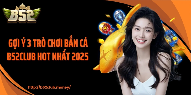 Gợi ý 3 trò chơi bắn cá B52CLUB hot nhất 2025