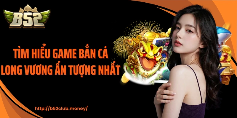 Tìm hiểu game bắn cá long vương ấn tượng nhất